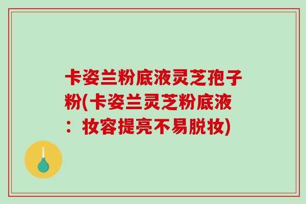 卡姿兰粉底液灵芝孢子粉(卡姿兰灵芝粉底液：妆容提亮不易脱妆)