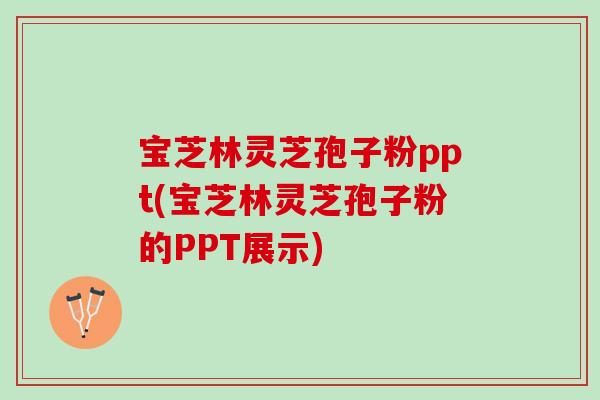 宝芝林灵芝孢子粉ppt(宝芝林灵芝孢子粉的PPT展示) 宝芝林灵芝孢子粉ppt(宝芝林灵芝孢子粉的PPT展示)