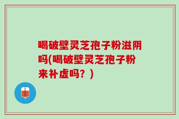 喝破壁灵芝孢子粉滋阴吗(喝破壁灵芝孢子粉来补虚吗？)