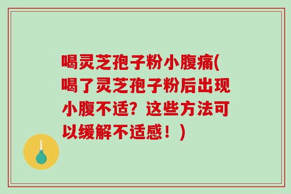 喝灵芝孢子粉小腹痛(喝了灵芝孢子粉后出现小腹不适？这些方法可以缓解不适感！)