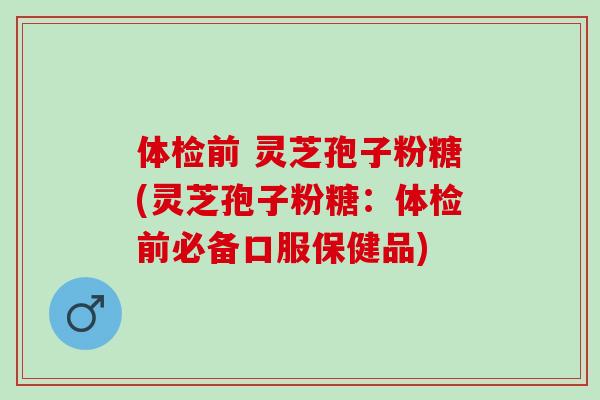 体检前 灵芝孢子粉糖(灵芝孢子粉糖：体检前必备口服保健品)