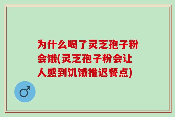 为什么喝了灵芝孢子粉会饿(灵芝孢子粉会让人感到饥饿推迟餐点)