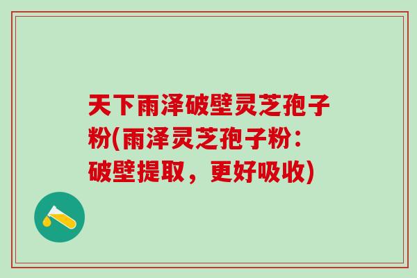 天下雨泽破壁灵芝孢子粉(雨泽灵芝孢子粉：破壁提取，更好吸收)