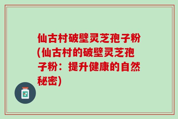 仙古村破壁灵芝孢子粉(仙古村的破壁灵芝孢子粉：提升健康的自然秘密)