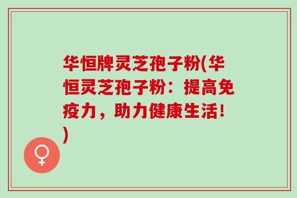 华恒牌灵芝孢子粉(华恒灵芝孢子粉：提高免疫力，助力健康生活！)