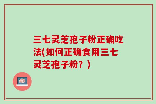 三七灵芝孢子粉正确吃法(如何正确食用三七灵芝孢子粉？)