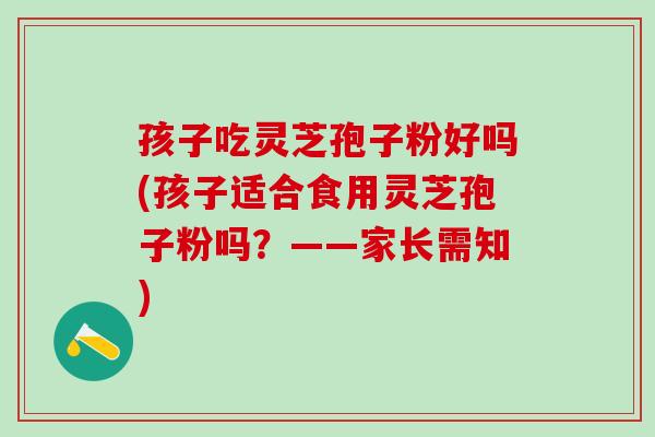 孩子吃灵芝孢子粉好吗(孩子适合食用灵芝孢子粉吗?——家长需知) 孩子吃灵芝孢子粉好吗(孩子适合食用灵芝孢子粉吗?——家长需知)