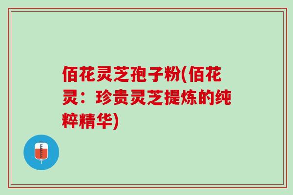 佰花灵芝孢子粉(佰花灵：珍贵灵芝提炼的纯粹精华)