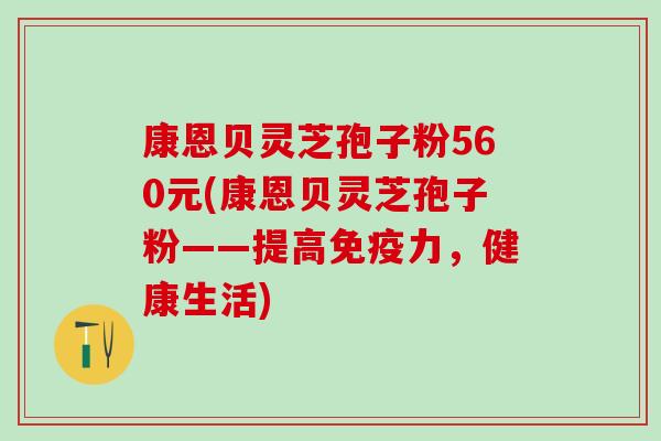 康恩贝灵芝孢子粉560元(康恩贝灵芝孢子粉——提高免疫力，健康生活)