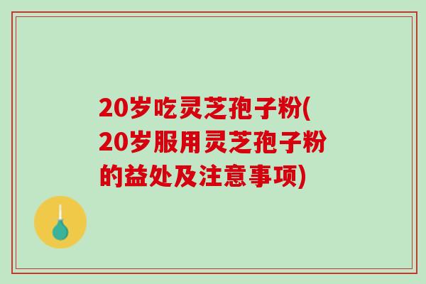 20岁吃灵芝孢子粉(20岁服用灵芝孢子粉的益处及注意事项)