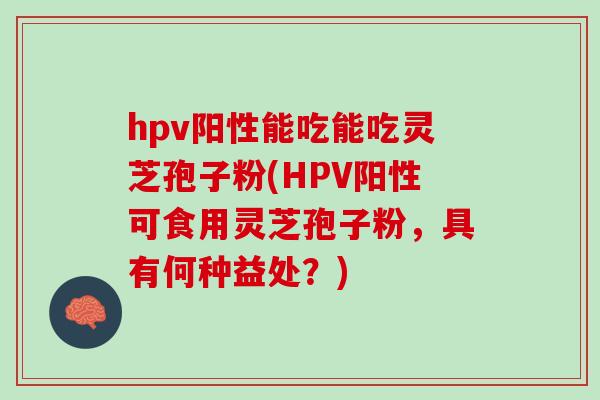 hpv阳性能吃能吃灵芝孢子粉(HPV阳性可食用灵芝孢子粉，具有何种益处？)