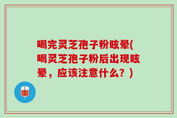 喝完灵芝孢子粉眩晕(喝灵芝孢子粉后出现眩晕，应该注意什么？)
