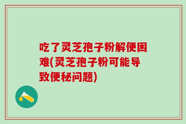 吃了灵芝孢子粉解便困难(灵芝孢子粉可能导致便秘问题)