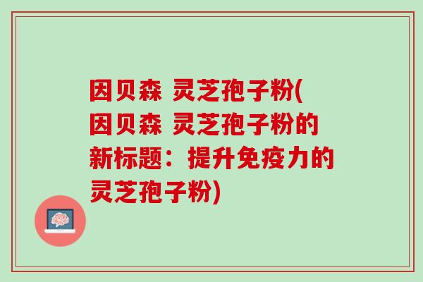 因贝森 灵芝孢子粉(因贝森 灵芝孢子粉的新标题：提升免疫力的灵芝孢子粉)
