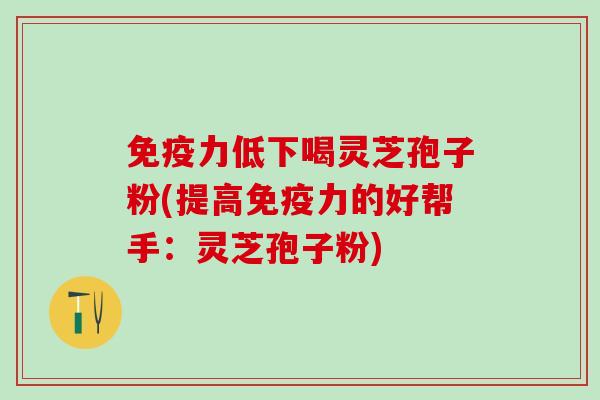 免疫力低下喝灵芝孢子粉(提高免疫力的好帮手：灵芝孢子粉)