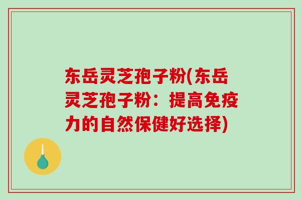 东岳灵芝孢子粉(东岳灵芝孢子粉：提高免疫力的自然保健好选择)