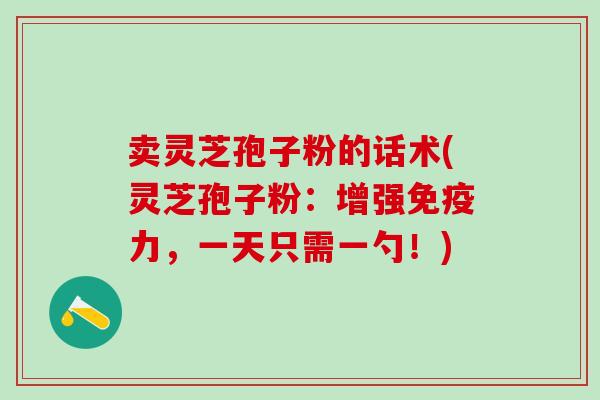 卖灵芝孢子粉的话术(灵芝孢子粉：增强免疫力，一天只需一勺！)