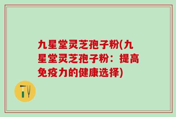 九星堂灵芝孢子粉(九星堂灵芝孢子粉:提高免疫力的健康选择) 九星堂灵芝孢子粉(九星堂灵芝孢子粉:提高免疫力的健康选择)