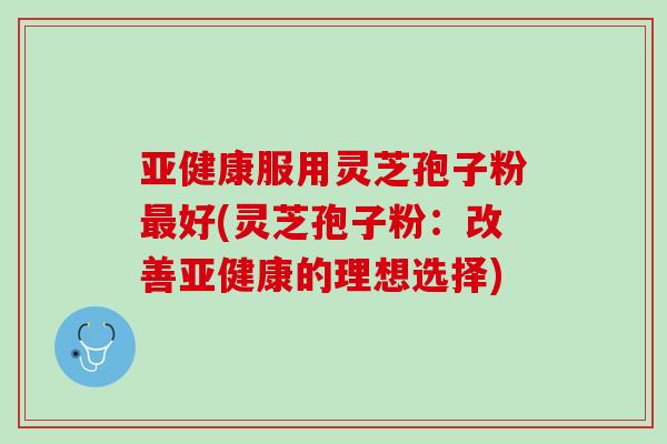 服用灵芝孢子粉好(灵芝孢子粉:改善的理想选择) 服用灵芝孢子粉好(灵芝孢子粉:改善的理想选择)