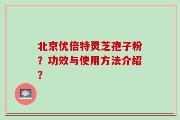 北京优倍特灵芝孢子粉?功效与使用方法介绍? 北京优倍特灵芝孢子粉?功效与使用方法介绍?