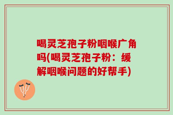 喝灵芝孢子粉咽喉广角吗(喝灵芝孢子粉:缓解咽喉问题的好帮手) 喝灵芝孢子粉咽喉广角吗(喝灵芝孢子粉:缓解咽喉问题的好帮手)
