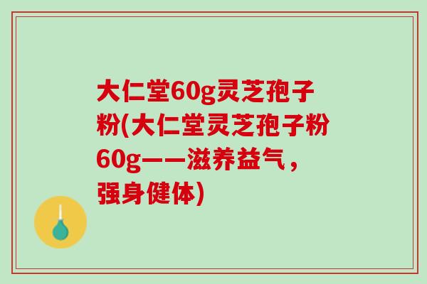 大仁堂60g灵芝孢子粉(大仁堂灵芝孢子粉60g——滋养益气，强身健体)