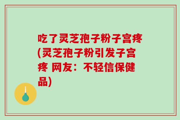 吃了灵芝孢子粉子宫疼(灵芝孢子粉引发子宫疼 网友：不轻信保健品)