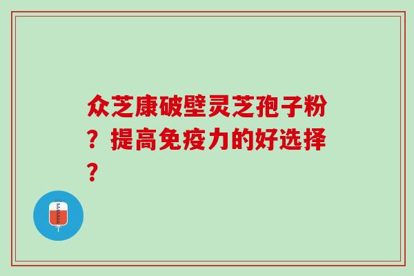 众芝康破壁灵芝孢子粉？提高免疫力的好选择？