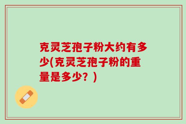 克灵芝孢子粉大约有多少(克灵芝孢子粉的重量是多少？)