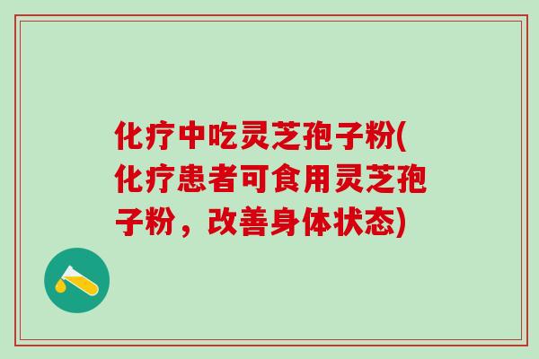 化疗中吃灵芝孢子粉(化疗患者可食用灵芝孢子粉，改善身体状态)