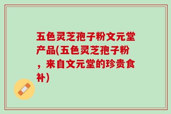 五色灵芝孢子粉文元堂产品(五色灵芝孢子粉，来自文元堂的珍贵食补)