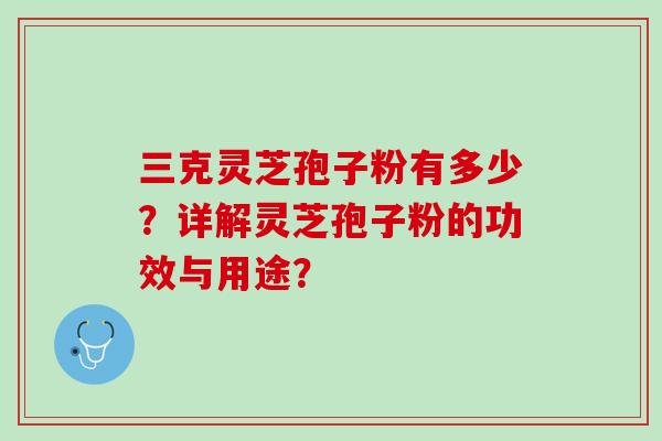 三克灵芝孢子粉有多少？详解灵芝孢子粉的功效与用途？