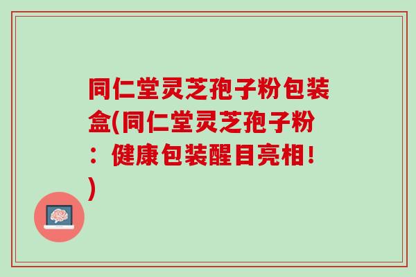 同仁堂灵芝孢子粉包装盒(同仁堂灵芝孢子粉:健康包装醒目亮相!) 同仁堂灵芝孢子粉包装盒(同仁堂灵芝孢子粉:健康包装醒目亮相!)