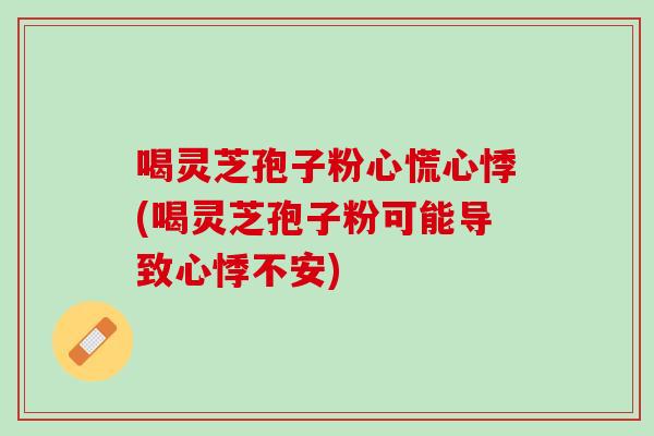 喝灵芝孢子粉心慌心悸(喝灵芝孢子粉可能导致心悸不安) 喝灵芝孢子粉心慌心悸(喝灵芝孢子粉可能导致心悸不安)