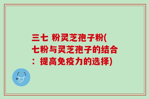 三七 粉灵芝孢子粉(七粉与灵芝孢子的结合：提高免疫力的选择)