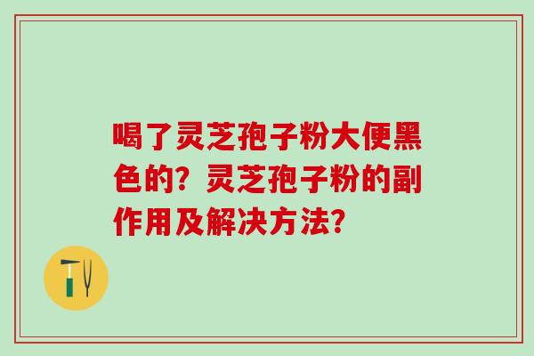 喝了灵芝孢子粉大便黑色的?灵芝孢子粉的副作用及解决方法? 喝了灵芝孢子粉大便黑色的?灵芝孢子粉的副作用及解决方法?
