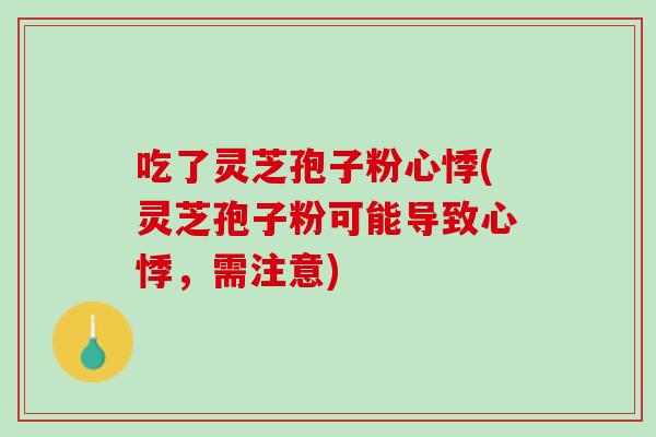 吃了灵芝孢子粉心悸(灵芝孢子粉可能导致心悸,需注意) 吃了灵芝孢子粉心悸(灵芝孢子粉可能导致心悸,需注意)