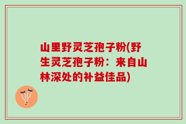 山里野灵芝孢子粉(野生灵芝孢子粉：来自山林深处的补益佳品)