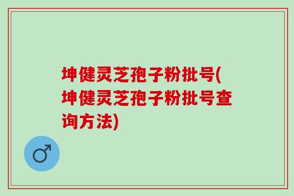 坤健灵芝孢子粉批号(坤健灵芝孢子粉批号查询方法) 坤健灵芝孢子粉批号(坤健灵芝孢子粉批号查询方法)