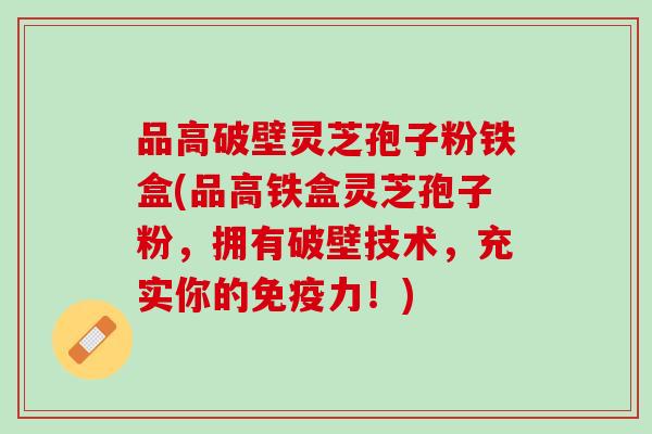 品高破壁灵芝孢子粉铁盒(品高铁盒灵芝孢子粉，拥有破壁技术，充实你的免疫力！)
