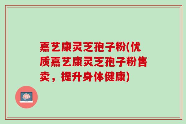 嘉艺康灵芝孢子粉(优质嘉艺康灵芝孢子粉售卖，提升身体健康)