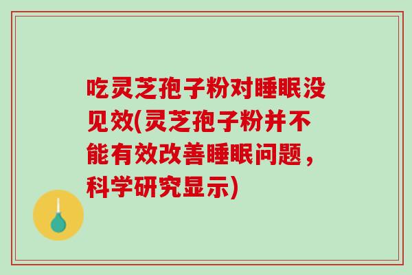 吃灵芝孢子粉对没见效(灵芝孢子粉并不能有效改善问题，科学研究显示)