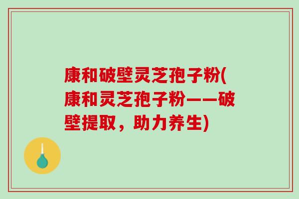 康和破壁灵芝孢子粉(康和灵芝孢子粉——破壁提取,助力养生) 康和破壁灵芝孢子粉(康和灵芝孢子粉——破壁提取,助力养生)