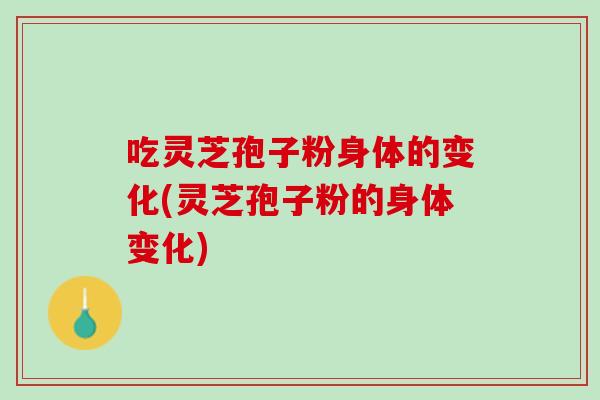 吃灵芝孢子粉身体的变化(灵芝孢子粉的身体变化)