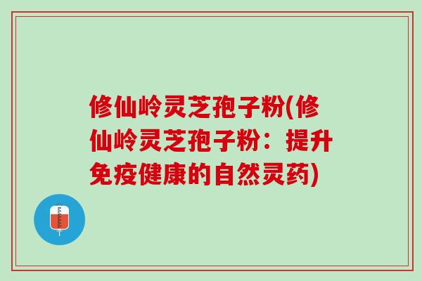修仙岭灵芝孢子粉(修仙岭灵芝孢子粉：提升免疫健康的自然灵药)