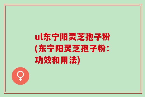 ul东宁阳灵芝孢子粉(东宁阳灵芝孢子粉:功效和用法) ul东宁阳灵芝孢子粉(东宁阳灵芝孢子粉:功效和用法)