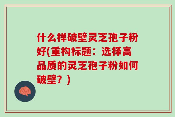 什么样破壁灵芝孢子粉好(重构标题：选择高品质的灵芝孢子粉如何破壁？)