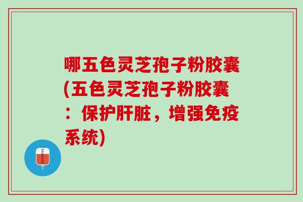 哪五色灵芝孢子粉胶囊(五色灵芝孢子粉胶囊：保护肝脏，增强免疫系统)
