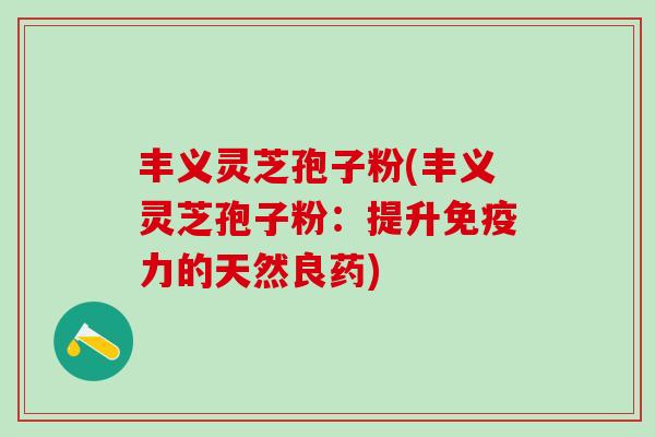 丰义灵芝孢子粉(丰义灵芝孢子粉：提升免疫力的天然良药)