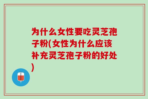 为什么女性要吃灵芝孢子粉(女性为什么应该补充灵芝孢子粉的好处)
